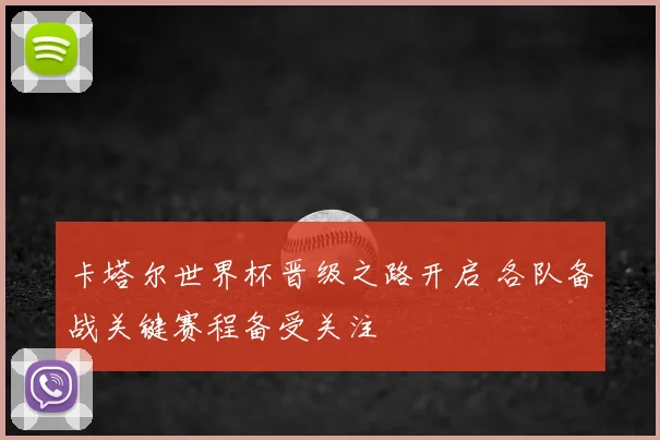 卡塔尔世界杯晋级之路开启 各队备战关键赛程备受关注
