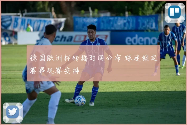 德国欧洲杯转播时间公布 球迷锁定赛事观赛安排