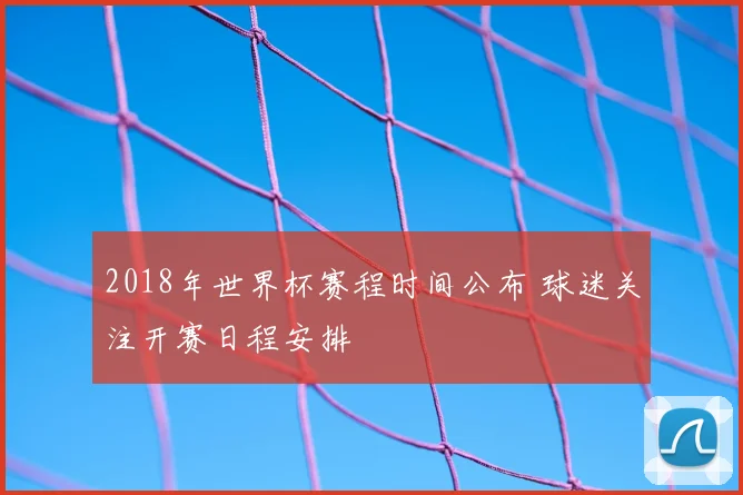 2018年世界杯赛程时间公布 球迷关注开赛日程安排