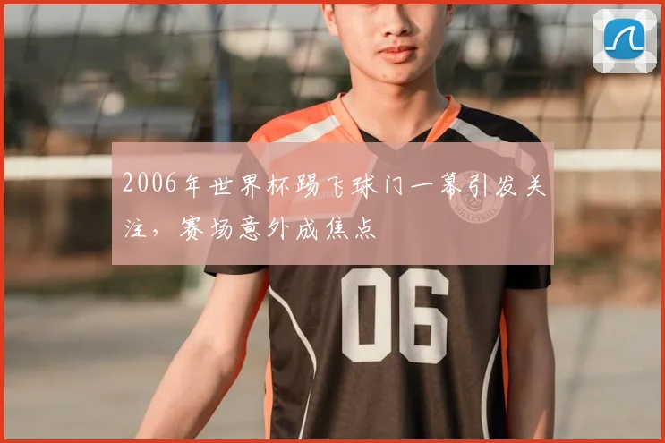 2006年世界杯踢飞球门一幕引发关注,赛场意外成焦点