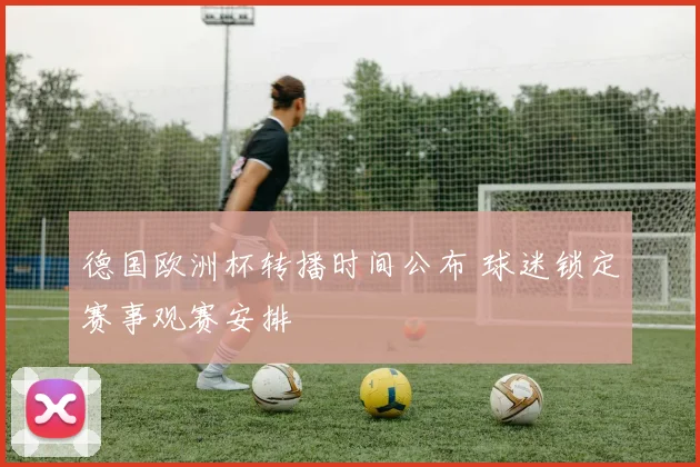 德国欧洲杯转播时间公布 球迷锁定赛事观赛安排