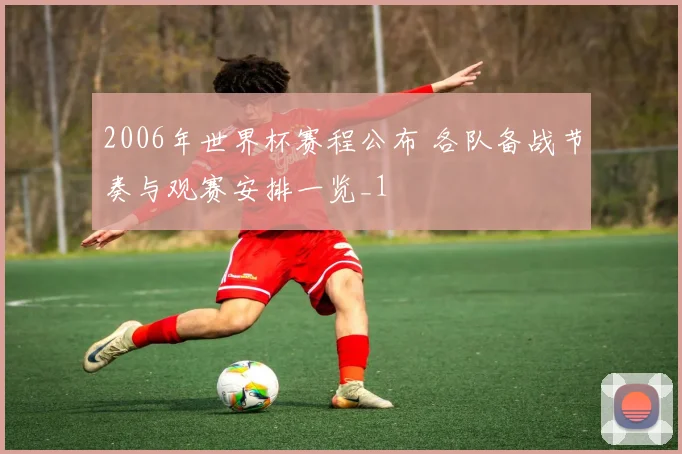 2006年世界杯赛程公布 各队备战节奏与观赛安排一览_1