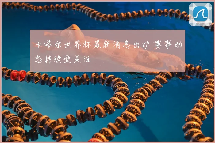 卡塔尔世界杯最新消息出炉 赛事动态持续受关注