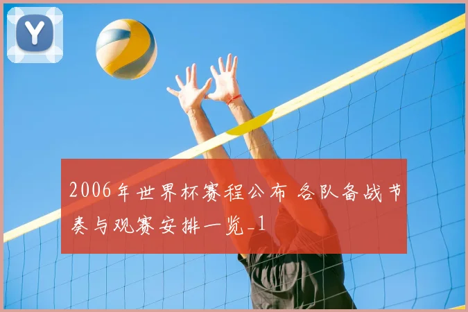 2006年世界杯赛程公布 各队备战节奏与观赛安排一览_1