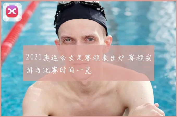2021奥运会女足赛程表出炉 赛程安排与比赛时间一览