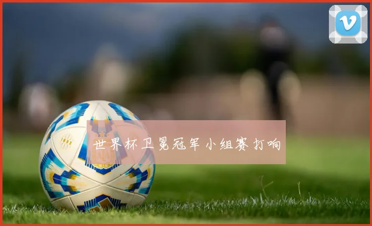 世界杯卫冕冠军小组赛打响