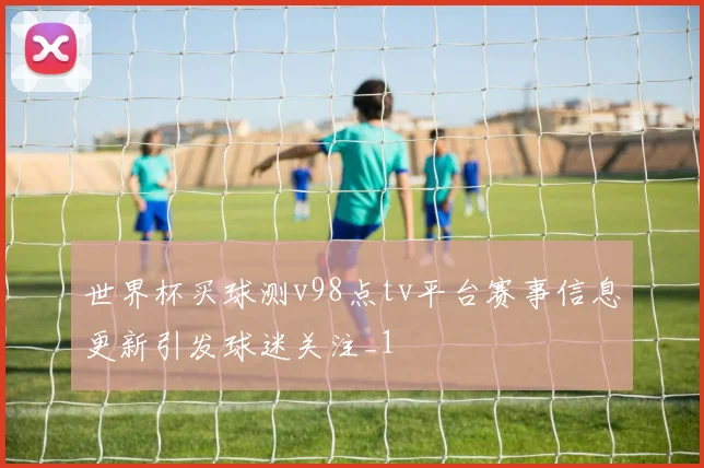 世界杯买球测v98点tv平台赛事信息更新引发球迷关注_1