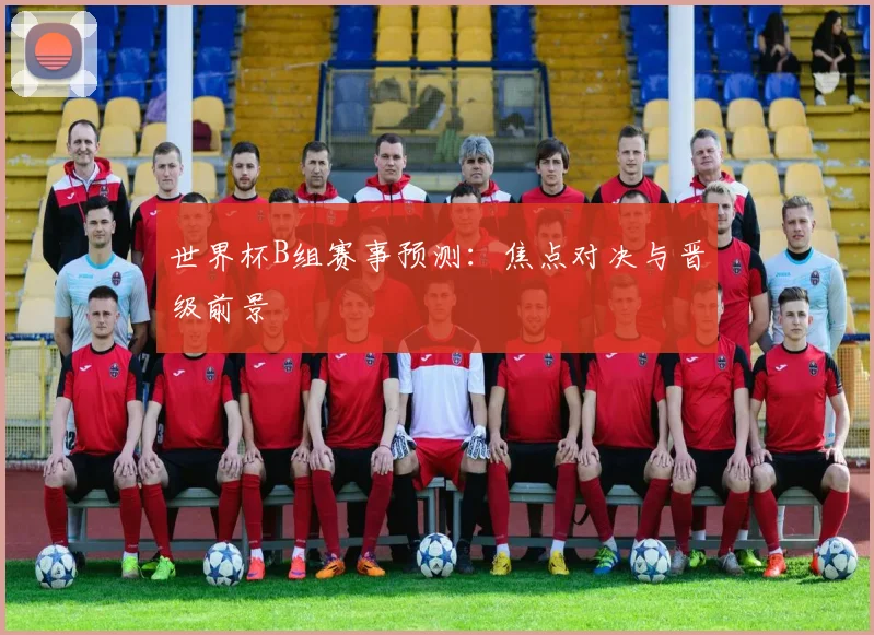 世界杯B组赛事预测:焦点对决与晋级前景