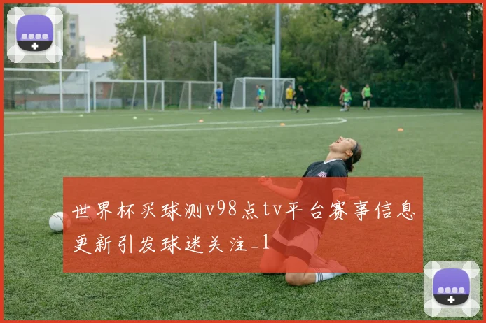 世界杯买球测v98点tv平台赛事信息更新引发球迷关注_1