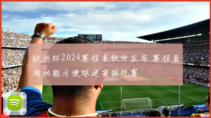 欧洲杯2024赛程表软件发布 赛程查询功能方便球迷安排观赛