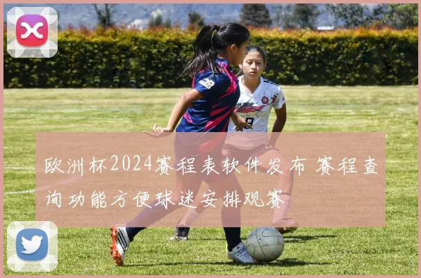 欧洲杯2024赛程表软件发布 赛程查询功能方便球迷安排观赛