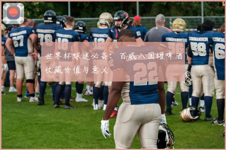 世界杯球迷必备：百威八国罐啤酒收藏价值与意义