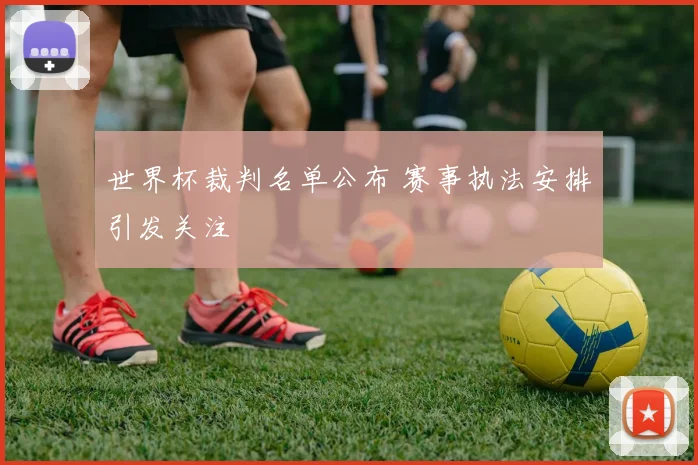 世界杯裁判名单公布 赛事执法安排引发关注